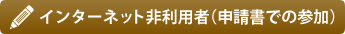 インターネット非利用者(申請書での参加)